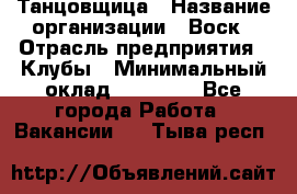 Танцовщица › Название организации ­ Воск › Отрасль предприятия ­ Клубы › Минимальный оклад ­ 59 000 - Все города Работа » Вакансии   . Тыва респ.